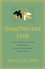 Image for Unauthorized love  : mixed-citizenship couples negotiating intimacy, immigration, and the state