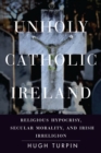 Image for Unholy Catholic Ireland: Religious Hypocrisy, Secular Morality, and Irish Irreligion