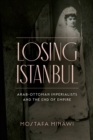 Image for Losing Istanbul  : Arab-Ottoman imperialists and the end of empire