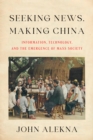 Image for Seeking news, making China  : information, technology, and the emergence of mass society