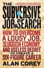 Image for The subversive job search: how to overcome a lousy job, sluggish economy, and useless degree to create a six-figure career