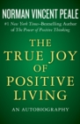 Image for The true joy of positive living: an autobiography