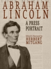 Image for Abraham Lincoln: a press portrait : his life and times from the original newspaper documents of the Union, the Confederacy, and Europe