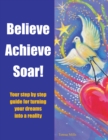 Image for Believe Achieve Soar!: Your Step By Step Guide for Turning Your Dreams Into a Reality