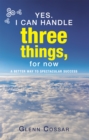 Image for Yes. I Can Handle Three Things, for Now: A Better Way to Spectacular Success
