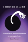 Image for I Didn&#39;t Do It, I Did : A Conversation with Consciousness a Roadmap to Truth