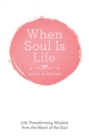 Image for When Soul Is Life: Life Transforming Wisdom from the Heart of the Soul