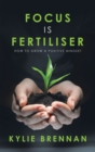 Image for Focus Is Fertiliser : How To Grow A Positive Mindset
