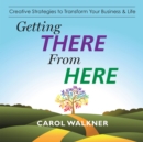 Image for Getting There from Here: Creative Strategies to Transform Your Business &amp; Life