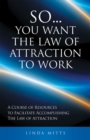 Image for So...You Want the Law of Attraction to Work: A Course of Resources to Facilitate Accomplishing the Law of Attraction