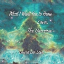 Image for What I Want You to Know Love, The Universe
