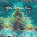 Image for What I Want You to Know Love, the Universe