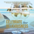Image for Celebrate Your Deliciousness: Pairing Secrets from the Wine World to Cultivate a Life and Business of Connection, Charm, Freedom and Toast Worthy Dreams