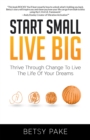 Image for Start Small Live Big: Thrive Through Change to Live the Life of Your Dreams