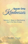 Image for Speak Only Kindnesses : Steps to Manifesting Joy in the New Energy