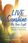 Image for Live Your Sunshine: Be Your Light: Working with Conscious Thought to Feel Good