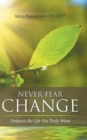 Image for Never Fear Change : Embrace the Life You Truly Want