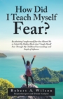 Image for How Did I Teach Myself Fear?: By Admitting I Taught Myself Fear That Allowed Me to Unlock My Hidden Blocks That I Taught Myself Fear Through My Childhood Surroundings and People of Influence