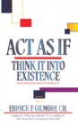 Image for Act as If: Think It into Existence: Your Thoughts Create Your Reality