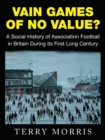 Image for Vain games of no value?  : a social history of association football in Britain during its first long century