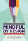 Image for Mindful by Design: A Practical Guide for Cultivating Aware, Advancing, and Authentic Learning Experiences