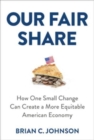 Image for Our Fair Share : How One Small Change Can Create a More Equitable American Economy