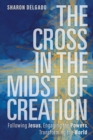 Image for The Cross in the Midst of Creation : Following Jesus, Engaging the Powers, Transforming the World