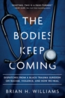 Image for The bodies keep coming: dispatches from a black trauma surgeon on racism, violence, and how we heal
