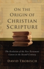Image for On the Origin of Christian Scripture: The Evolution of the New Testament Canon in the Second Century