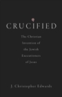 Image for Crucified: The Christian Invention of the Jewish Executioners of Jesus