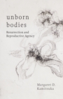 Image for Unborn Bodies: Resurrection and Reproductive Agency