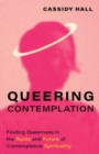 Image for Queering Contemplation : Finding Queerness in the Roots and Future of Contemplative Spirituality