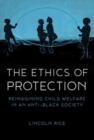 Image for The Ethics of Protection : Reimagining Child Welfare in an Anti-Black Society