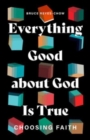 Image for Everything Good about God Is True : Choosing Faith