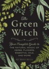 Image for The green witch: your complete guide to the natural magic of herbs, flowers, essential oils, and more