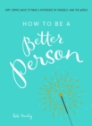 Image for How to be a better person: 300+ simple ways tomake a difference in yourself--and the world
