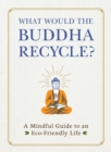 Image for What would the Buddha recycle?  : a mindful guide to an eco-friendly life