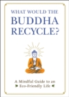 Image for What would the Buddha recycle?: a mindful guide to an eco-friendly life.