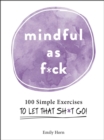 Image for Mindful as f*ck: 100 simple exercises to let that sh*t go!