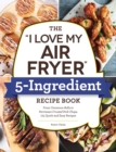 Image for The &quot;I love my air fryer&quot; 5-ingredient recipe book  : from French toast sticks to buttermilk-fried chicken thighs, 175 quick and easy recipes