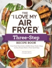 Image for The &#39;I love my Air Fryer&#39; three-step recipe book  : from cinnamon crunch French toast sticks to southern fried chicken legs, 175 easy recipes made in three quick steps