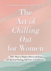 Image for The art of chilling out for women  : 100+ ways to replace worry and stress with spiritual healing, self-care, and self-love