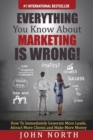 Image for Everything You Know About Marketing Is Wrong!: How to Immediately Generate More Leads, Attract More Clients and Make More