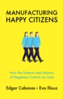 Image for Manufacturing happy citizens  : how the science and industry of happiness control our lives