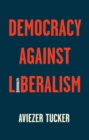 Image for Democracy against liberalism  : its rise and fall