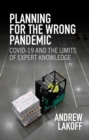 Image for Planning for the Wrong Pandemic : Covid-19 and the Limits of Expert Knowledge