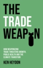 Image for The trade weapon  : how weaponizing trade threatens growth, public health and the climate