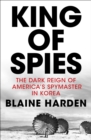 Image for King of spies  : the dark reign of America&#39;s spymaster in Korea