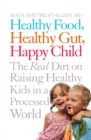 Image for Healthy food, healthy gut, happy child  : the real dirt on raising healthy kids in a processed world