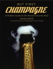 Image for But first, champagne: a modern guide to the world&#39;s favorite wine